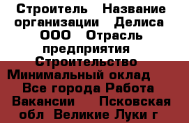 Строитель › Название организации ­ Делиса, ООО › Отрасль предприятия ­ Строительство › Минимальный оклад ­ 1 - Все города Работа » Вакансии   . Псковская обл.,Великие Луки г.